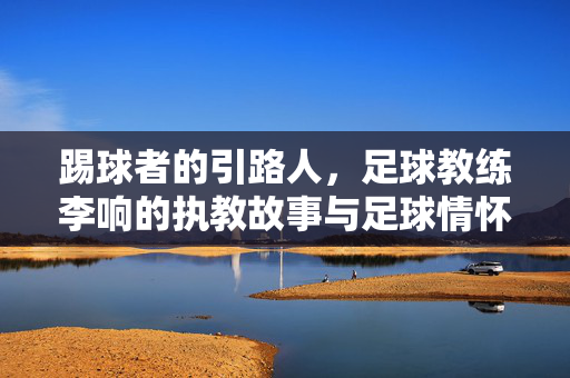 踢球者的引路人，足球教练李响的执教故事与足球情怀