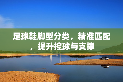 足球鞋脚型分类，精准匹配，提升控球与支撑