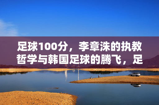 足球100分，李章洙的执教哲学与韩国足球的腾飞，足球100分，李章洙的执教哲学与韩国足球的腾飞