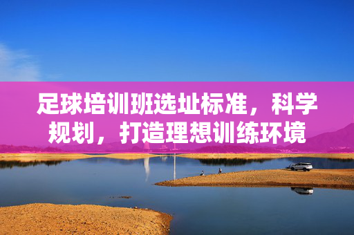 足球培训班选址标准，科学规划，打造理想训练环境