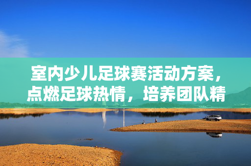 室内少儿足球赛活动方案，点燃足球热情，培养团队精神