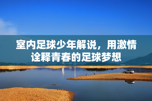 室内足球少年解说，用激情诠释青春的足球梦想