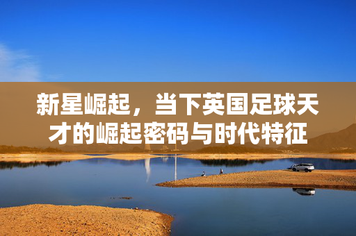 新星崛起，当下英国足球天才的崛起密码与时代特征