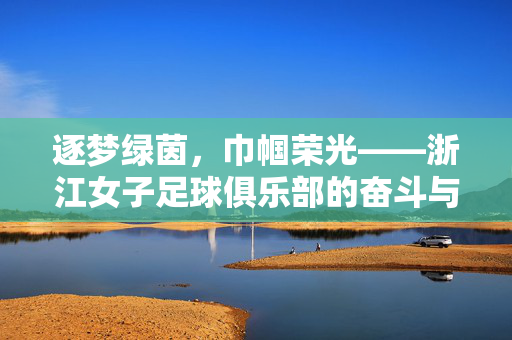 逐梦绿茵，巾帼荣光——浙江女子足球俱乐部的奋斗与荣光，逐梦绿茵，巾帼荣光——浙江女子足球俱乐部的奋斗与荣光