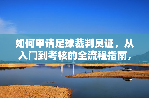 如何申请足球裁判员证，从入门到考核的全流程指南，足球裁判员证申请全流程指南，从入门到考核的详细步骤