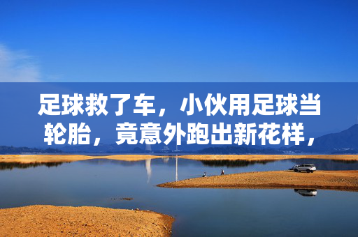 足球救了车，小伙用足球当轮胎，竟意外跑出新花样，足球救了车，小伙用足球当轮胎，竟意外跑出新花样