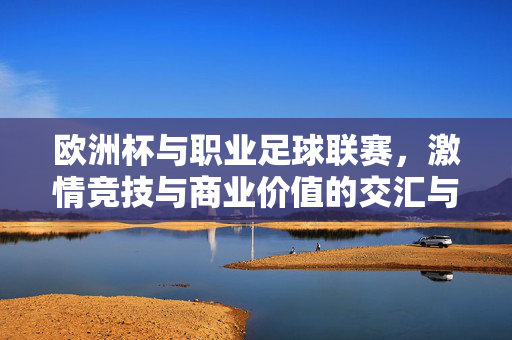 欧洲杯与职业足球联赛，激情竞技与商业价值的交汇与升华
