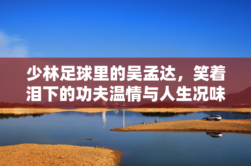 少林足球里的吴孟达，笑着泪下的功夫温情与人生况味