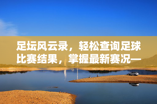 足坛风云录，轻松查询足球比赛结果，掌握最新赛况——足球迷必备的查询攻略