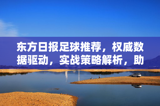 东方日报足球推荐，权威数据驱动，实战策略解析，助您精准把握足球赛事脉搏，东方日报足球推荐，权威数据驱动，实战策略解析，助您精准把握足球赛事脉搏