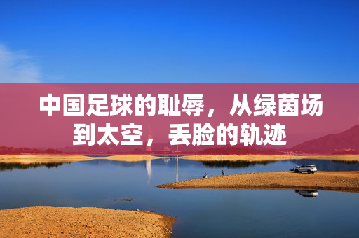 中国足球的耻辱，从绿茵场到太空，丢脸的轨迹