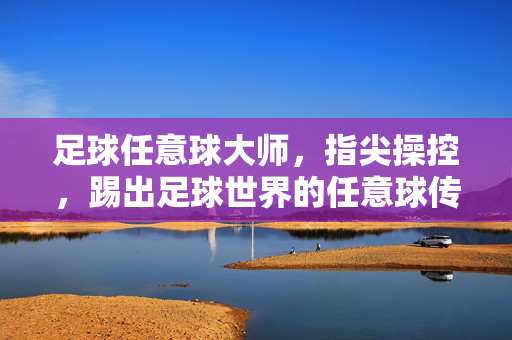 足球任意球大师，指尖操控，踢出足球世界的任意球传奇，足球任意球大师，指尖操控，踢出足球世界的任意球传奇