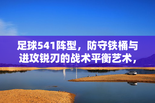 足球541阵型，防守铁桶与进攻锐刃的战术平衡艺术，足球541阵型，防守铁桶与进攻锐刃的战术平衡艺术