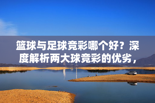 篮球与足球竞彩哪个好？深度解析两大球竞彩的优劣，助你选择最优策略，篮球与足球竞彩哪个好？深度解析两大球竞彩的优劣，助你选择最优策略