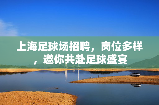 上海足球场招聘，岗位多样，邀你共赴足球盛宴