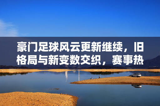 豪门足球风云更新继续，旧格局与新变数交织，赛事热度不减，豪门足球风云更新继续，旧格局与新变数交织，赛事热度不减