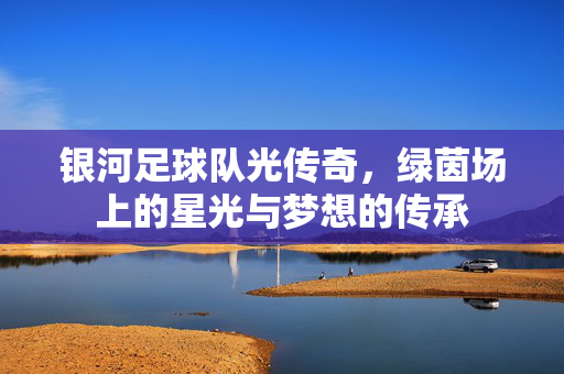 银河足球队光传奇，绿茵场上的星光与梦想的传承