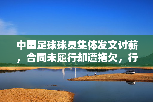 中国足球球员集体发文讨薪，合同未履行却遭拖欠，行业乱象引发社会关注，中国足球球员集体讨薪，合同未履行却遭拖欠，行业乱象引发社会关注