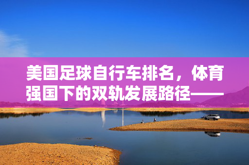 美国足球自行车排名，体育强国下的双轨发展路径——从非主流到专业化的竞技格局，美国足球自行车排名，体育强国下的双轨发展路径——从非主流到专业化的竞技格局