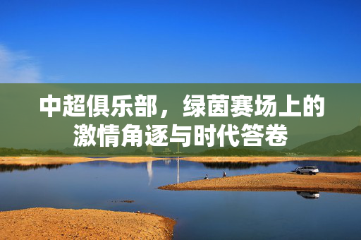 中超俱乐部，绿茵赛场上的激情角逐与时代答卷