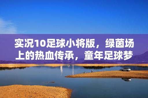 实况10足球小将版，绿茵场上的热血传承，童年足球梦想的数字回响，实况10足球小将版，绿茵场上的热血传承，童年足球梦想的数字回响