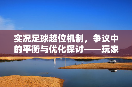 实况足球越位机制，争议中的平衡与优化探讨——玩家视角下的规则审视