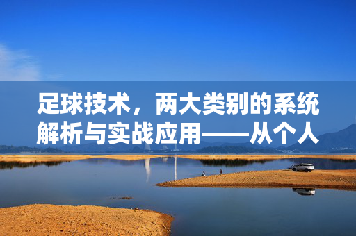 足球技术，两大类别的系统解析与实战应用——从个人动作到团队战术的深度剖析