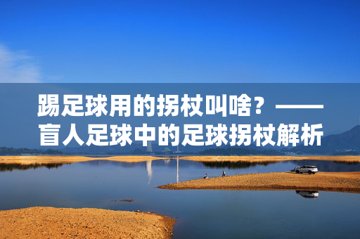 踢足球用的拐杖叫啥？——盲人足球中的足球拐杖解析，踢足球用的拐杖叫啥？——盲人足球中的足球拐杖解析