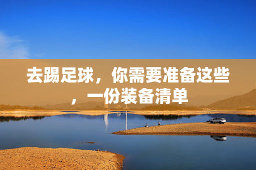 去踢足球，你需要准备这些，一份装备清单