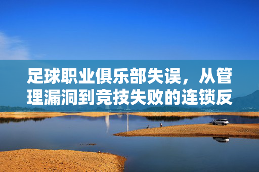 足球职业俱乐部失误，从管理漏洞到竞技失败的连锁反应——兼谈行业反思与改进路径，足球职业俱乐部失误，从管理漏洞到竞技失败的连锁反应——兼谈行业反思与改进路径