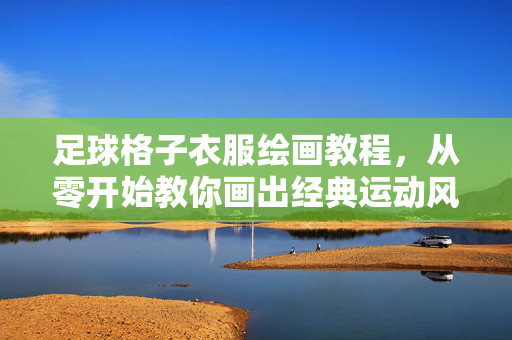 足球格子衣服绘画教程，从零开始教你画出经典运动风