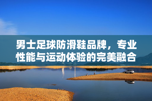 男士足球防滑鞋品牌，专业性能与运动体验的完美融合——从经典到科技的选择指南