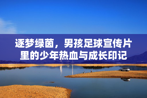 逐梦绿茵，男孩足球宣传片里的少年热血与成长印记