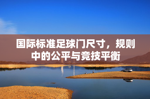 国际标准足球门尺寸，规则中的公平与竞技平衡