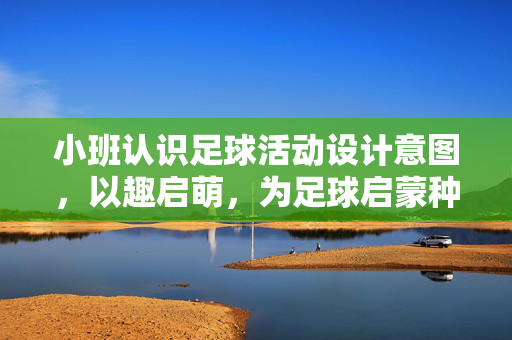 小班认识足球活动设计意图，以趣启萌，为足球启蒙种下快乐种子