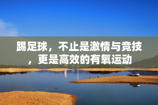 踢足球，不止是激情与竞技，更是高效的有氧运动