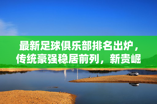 最新足球俱乐部排名出炉，传统豪强稳居前列，新贵崛起引发关注