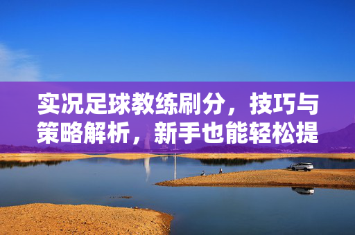 实况足球教练刷分，技巧与策略解析，新手也能轻松提升球员等级