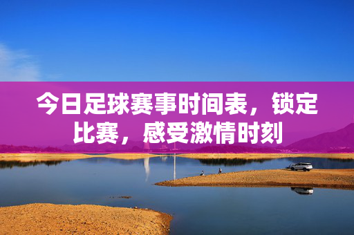 今日足球赛事时间表，锁定比赛，感受激情时刻