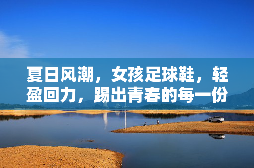 夏日风潮，女孩足球鞋，轻盈回力，踢出青春的每一份精彩