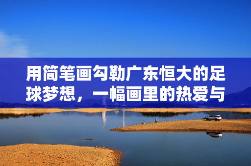 用简笔画勾勒广东恒大的足球梦想，一幅画里的热爱与传承