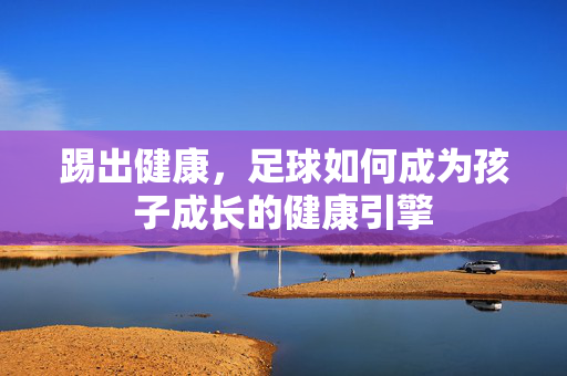 踢出健康，足球如何成为孩子成长的健康引擎