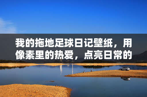 我的拖地足球日记壁纸，用像素里的热爱，点亮日常的每一帧，我的拖地足球日记壁纸，像素里的热爱，点亮日常的每一帧