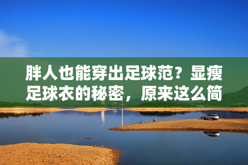 胖人也能穿出足球范？显瘦足球衣的秘密，原来这么简单！胖人也能穿出足球范？显瘦足球衣的秘密，原来这么简单！