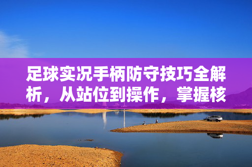 足球实况手柄防守技巧全解析，从站位到操作，掌握核心要领提升防守效率，足球实况手柄防守技巧全解析，从站位到操作，掌握核心要领提升防守效率