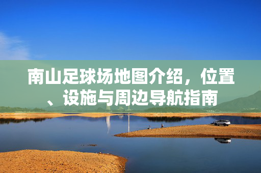 南山足球场地图介绍，位置、设施与周边导航指南