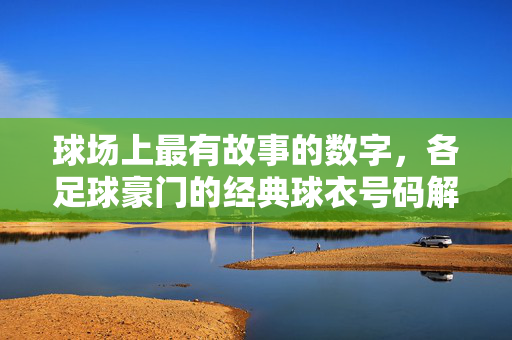 球场上最有故事的数字，各足球豪门的经典球衣号码解读，球场上最有故事的数字，各足球豪门的经典球衣号码解读