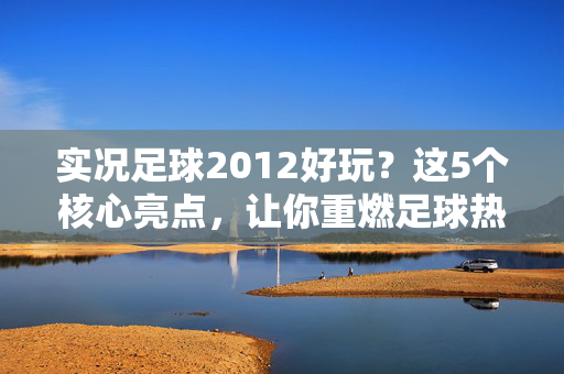 实况足球2012好玩？这5个核心亮点，让你重燃足球热情！实况足球2012好玩？这5个核心亮点，让你重燃足球热情！