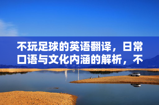 不玩足球的英语翻译，日常口语与文化内涵的解析，不玩足球的英语翻译，日常口语与文化内涵解析
