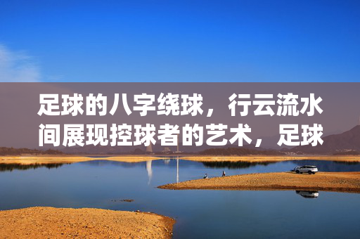 足球的八字绕球，行云流水间展现控球者的艺术，足球的八字绕球，行云流水间展现控球者的艺术